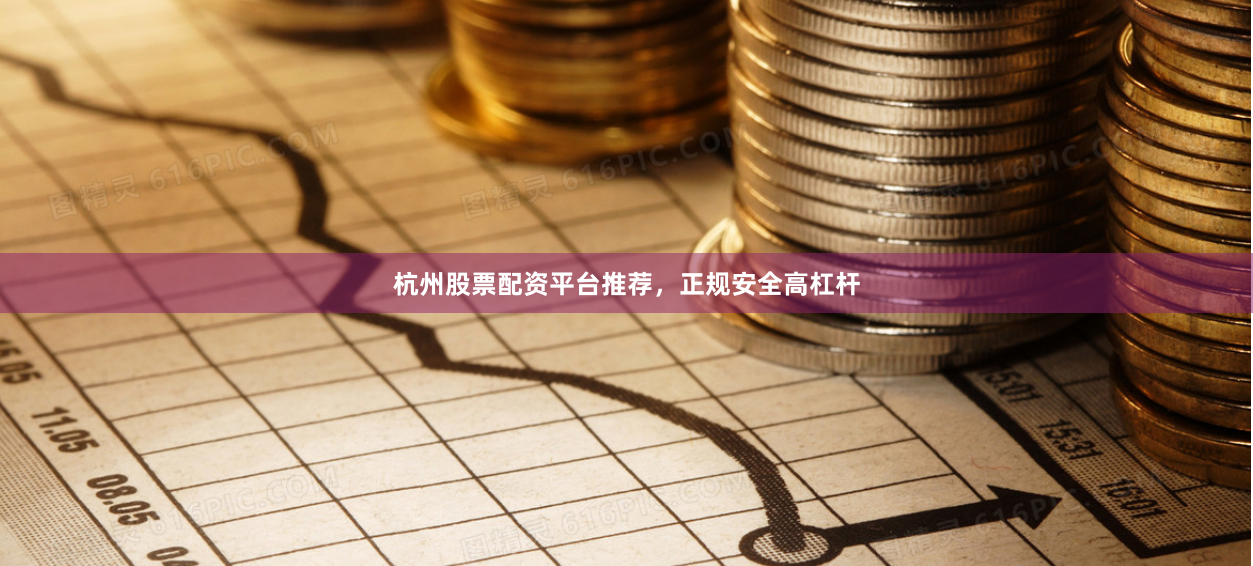 杭州股票配资平台推荐，正规安全高杠杆