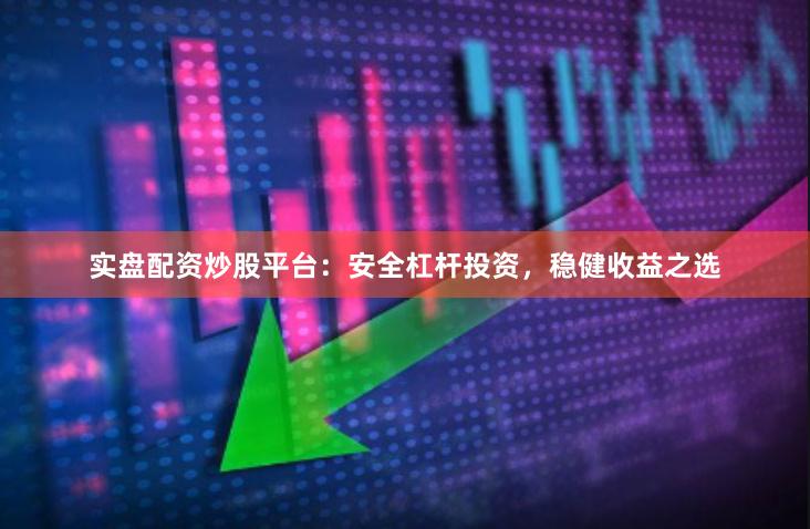 实盘配资炒股平台：安全杠杆投资，稳健收益之选