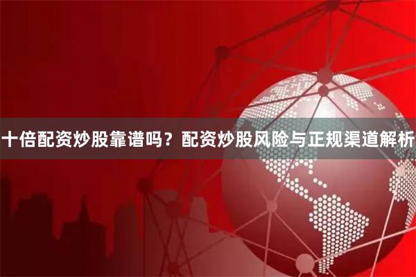 十倍配资炒股靠谱吗？配资炒股风险与正规渠道解析