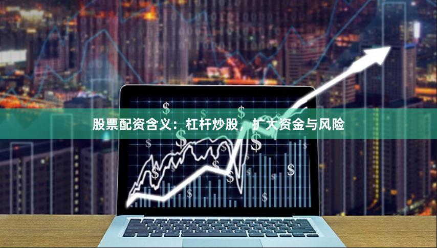 股票配资含义：杠杆炒股，扩大资金与风险