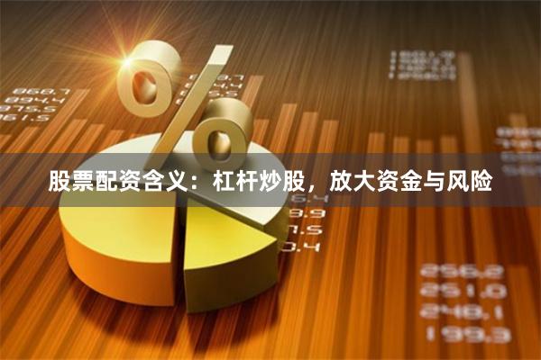 股票配资含义：杠杆炒股，放大资金与风险