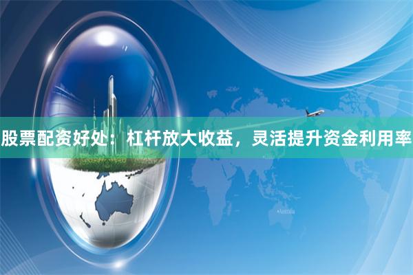 股票配资好处：杠杆放大收益，灵活提升资金利用率