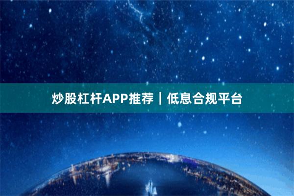 炒股杠杆APP推荐｜低息合规平台