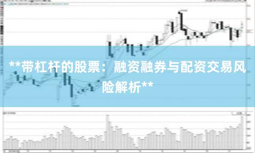 **带杠杆的股票:融资融券与配资交易风险解析**
