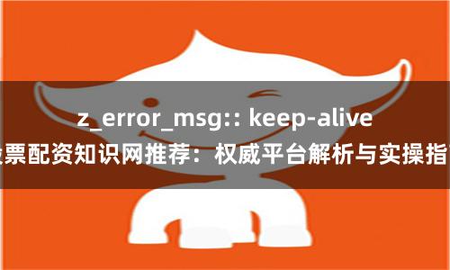 z_error_msg:: keep-alive股票配资知识网推荐：权威平台解析与实操指南