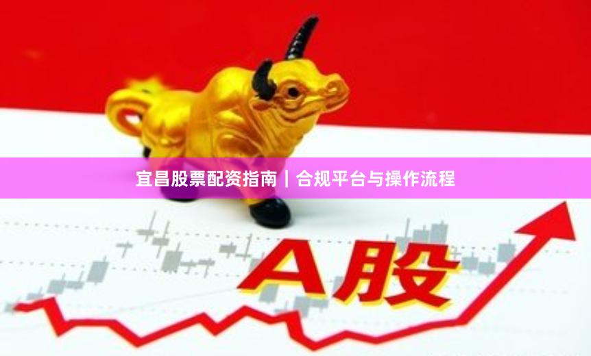 宜昌股票配资指南｜合规平台与操作流程