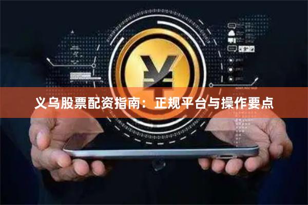 义乌股票配资指南：正规平台与操作要点