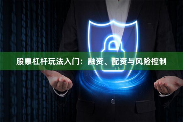 股票杠杆玩法入门：融资、配资与风险控制