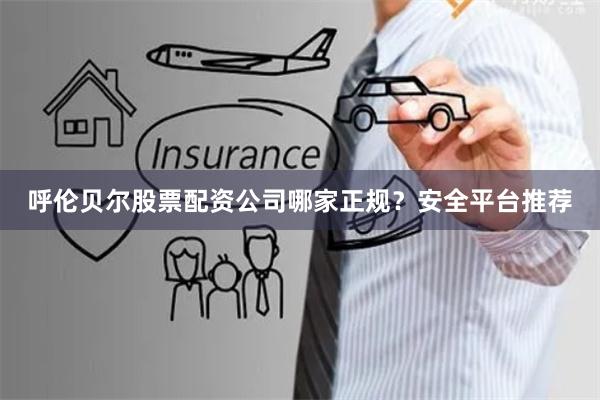 呼伦贝尔股票配资公司哪家正规？安全平台推荐
