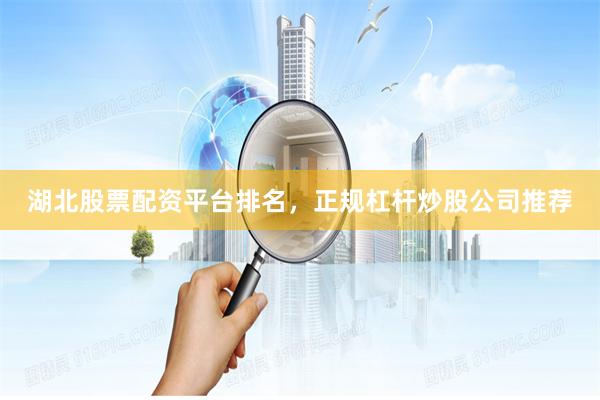 湖北股票配资平台排名，正规杠杆炒股公司推荐