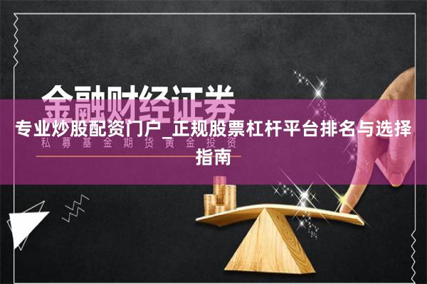 专业炒股配资门户_正规股票杠杆平台排名与选择指南