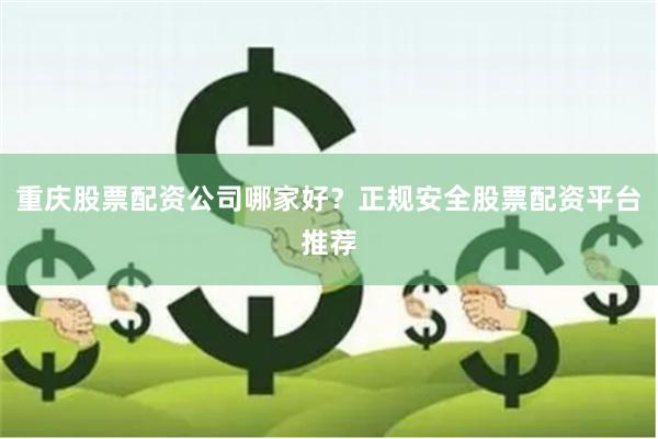 重庆股票配资公司哪家好？正规安全股票配资平台推荐
