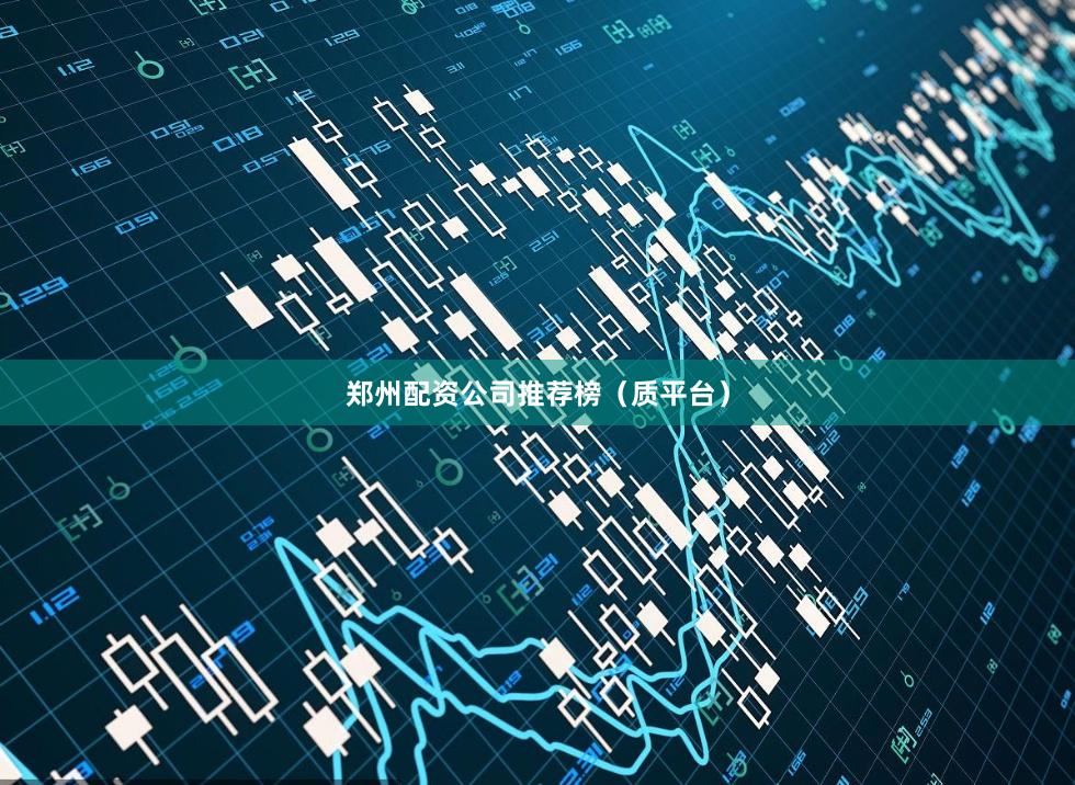 郑州配资公司推荐榜(质平台)