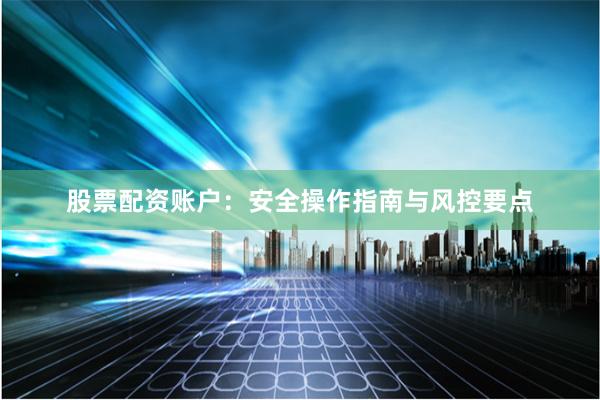股票配资账户：安全操作指南与风控要点