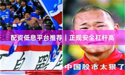 配资低息平台推荐｜正规安全杠杆高