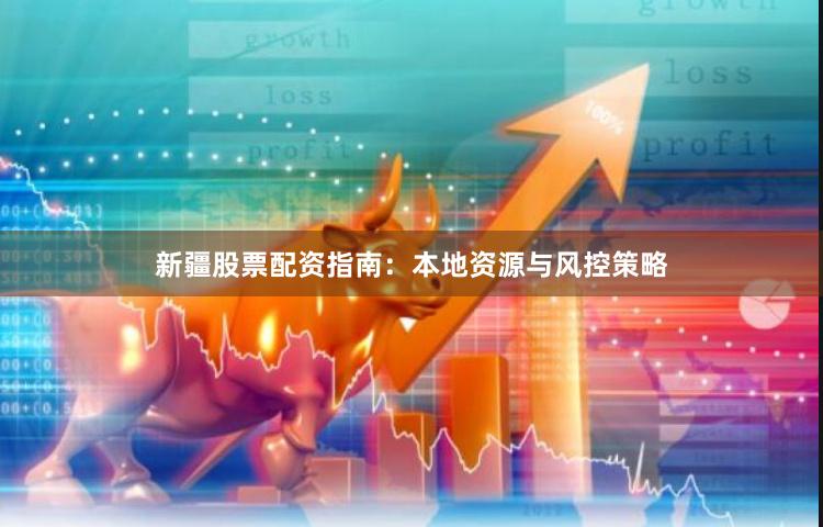 新疆股票配资指南：本地资源与风控策略