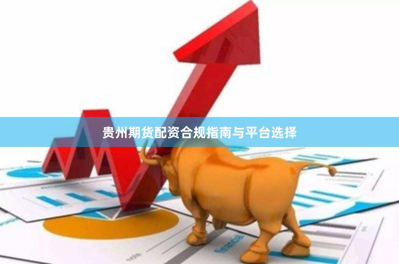 贵州期货配资合规指南与平台选择