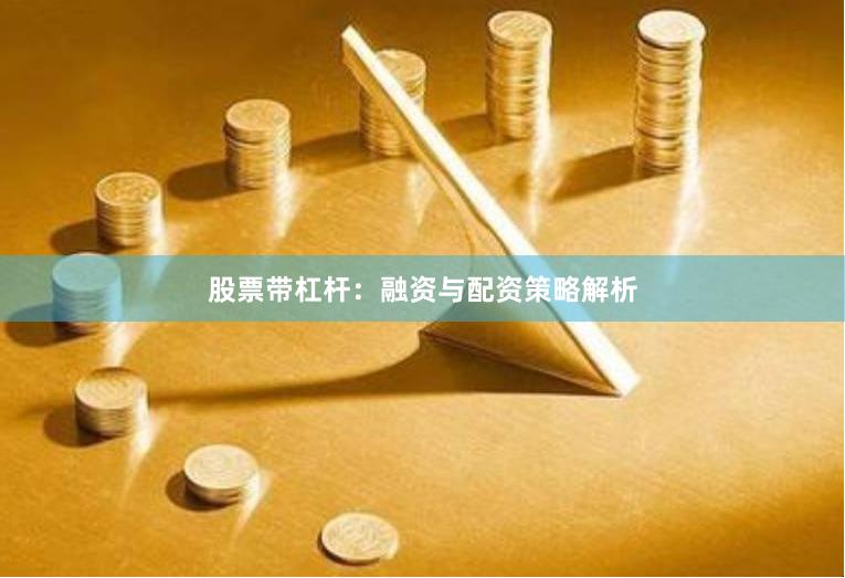 股票带杠杆：融资与配资策略解析