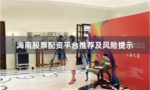 海南股票配资平台推荐及风险提示