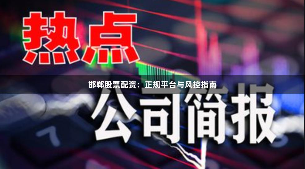 邯郸股票配资：正规平台与风控指南