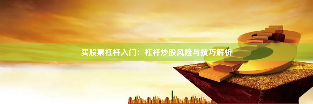 买股票杠杆入门：杠杆炒股风险与技巧解析