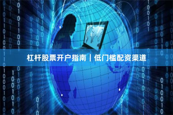 杠杆股票开户指南｜低门槛配资渠道