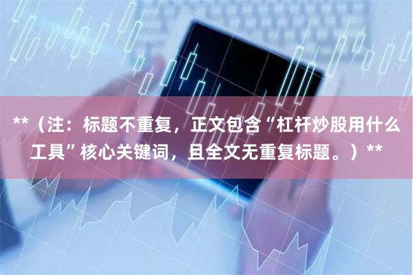 **(注:标题不重复,正文包含“杠杆炒股用什么工具”核心关键词,且全文无重复标题。)**