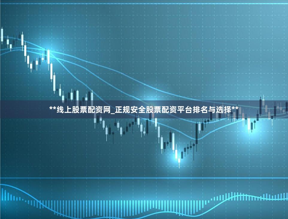 **线上股票配资网_正规安全股票配资平台排名与选择**