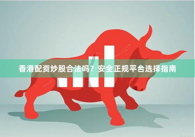 香港配资炒股合法吗?安全正规平台选择指南