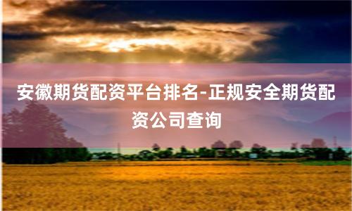 安徽期货配资平台排名-正规安全期货配资公司查询