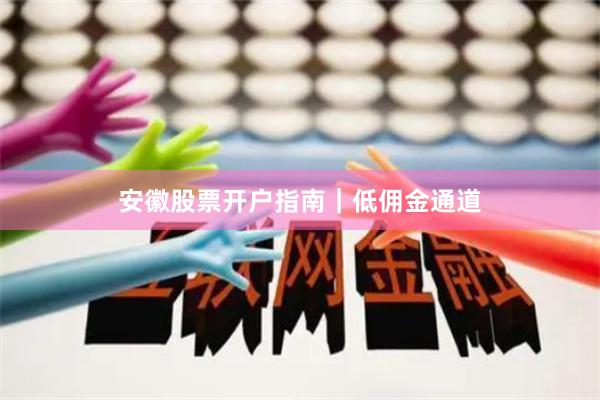 安徽股票开户指南|低佣金通道