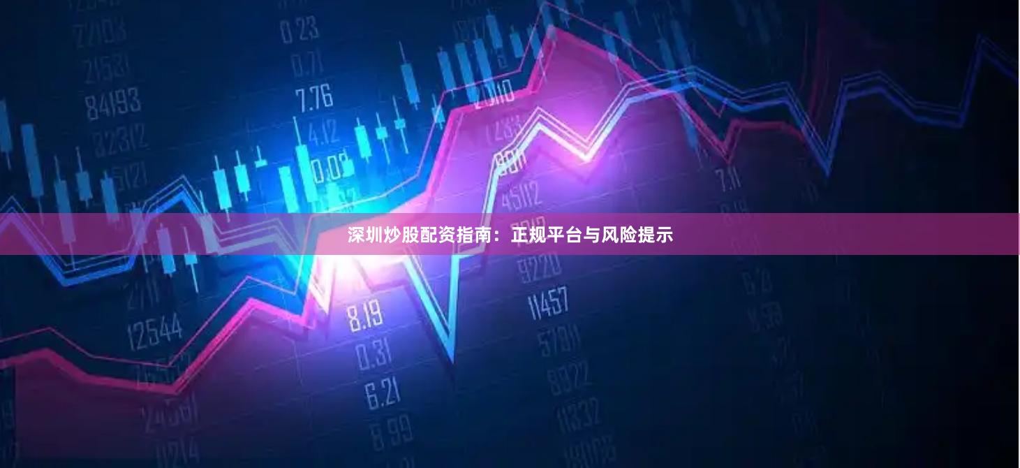深圳炒股配资指南:正规平台与风险提示