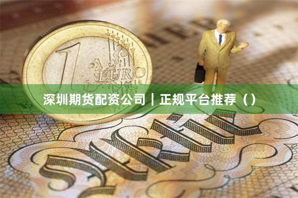 深圳期货配资公司｜正规平台推荐（）