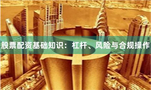 股票配资基础知识:杠杆、风险与合规操作