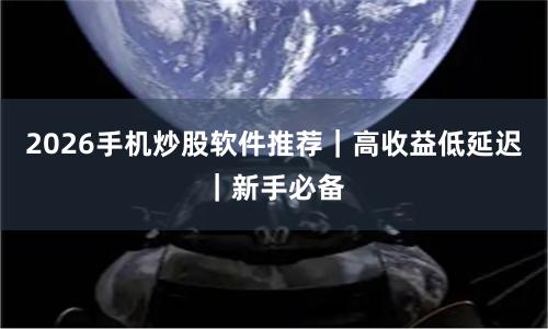 2026手机炒股软件推荐｜高收益低延迟｜新手必备