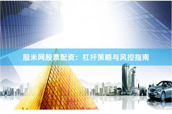 股米网股票配资：杠杆策略与风控指南