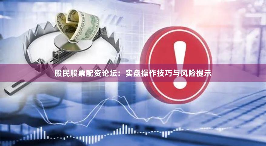 股民股票配资论坛：实盘操作技巧与风险提示
