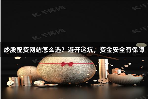 炒股配资网站怎么选？避开这坑，资金安全有保障