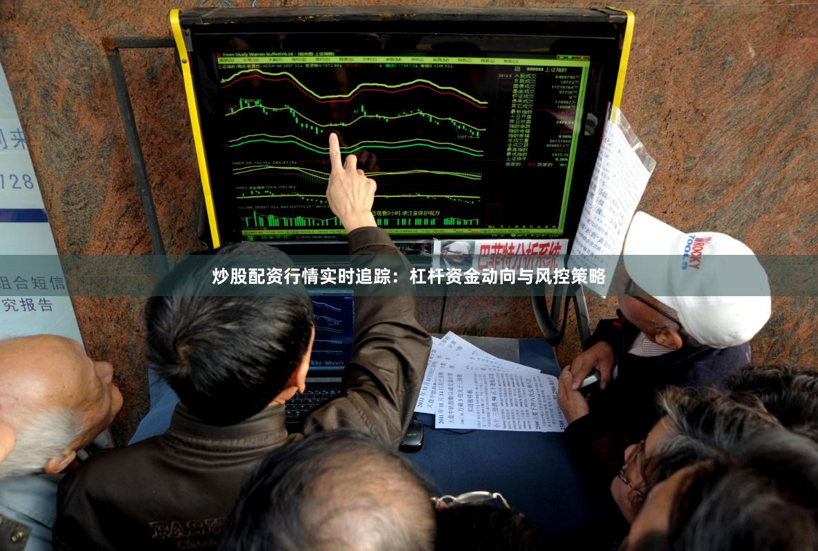 炒股配资行情实时追踪：杠杆资金动向与风控策略
