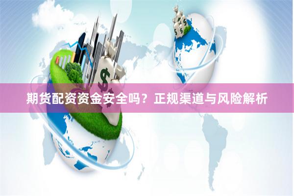 期货配资资金安全吗？正规渠道与风险解析