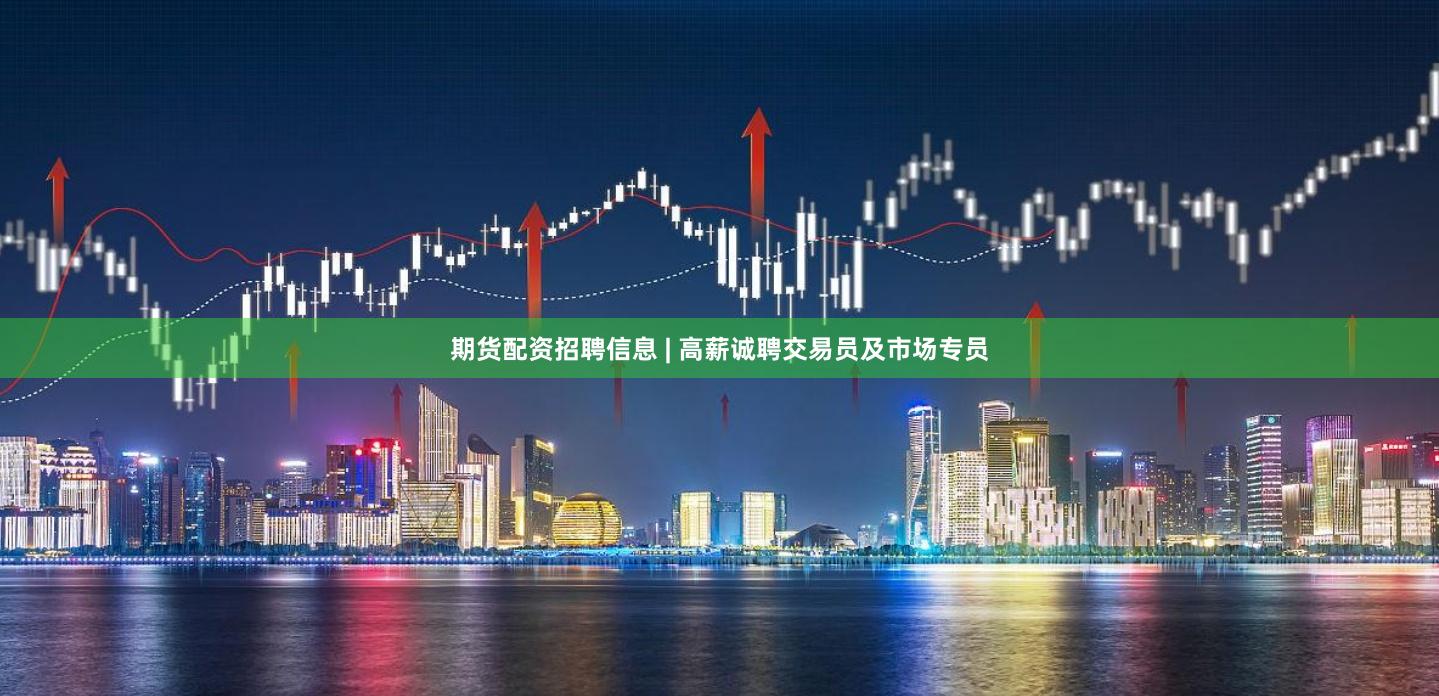 期货配资招聘信息 | 高薪诚聘交易员及市场专员