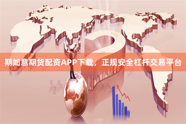 期如意期货配资APP下载，正规安全杠杆交易平台
