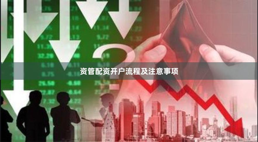 资管配资开户流程及注意事项