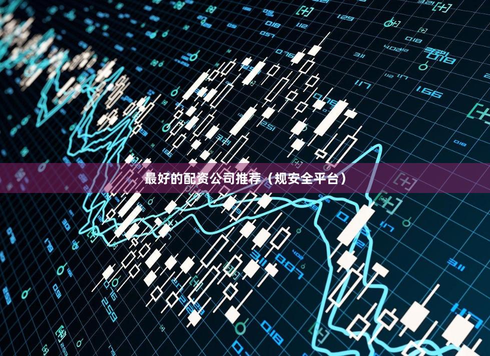 最好的配资公司推荐（规安全平台）